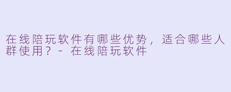 在线陪玩软件有哪些优势,适合哪些人群使用?