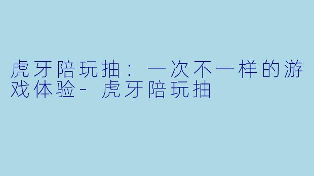 虎牙陪玩抽：一次不一样的游戏体验-虎牙陪玩抽