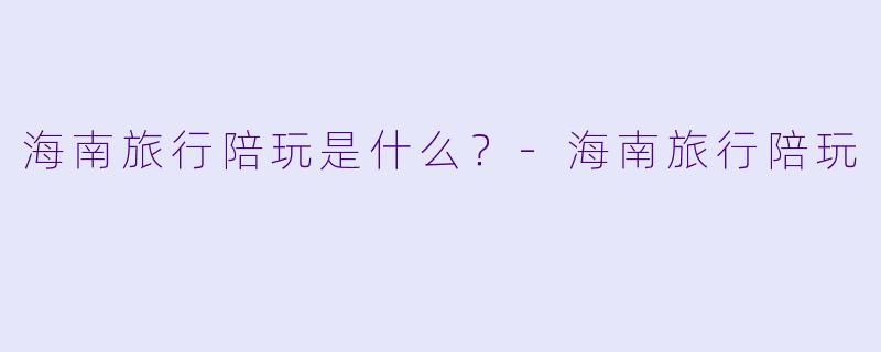 海南旅行陪玩是什么？-海南旅行陪玩