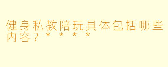 健身私教陪玩具体包括哪些内容?****