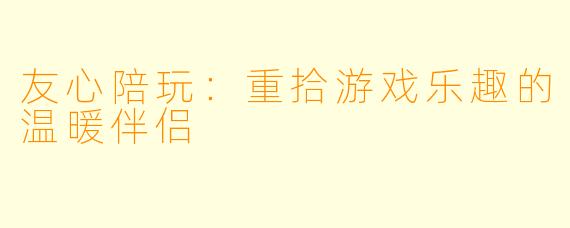 友心陪玩：重拾游戏乐趣的温暖伴侣