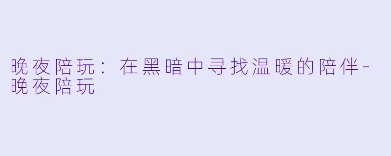 晚夜陪玩：在黑暗中寻找温暖的陪伴-晚夜陪玩