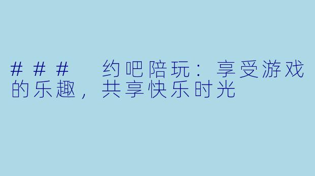 ### 约吧陪玩：享受游戏的乐趣，共享快乐时光