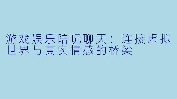 游戏娱乐陪玩聊天:连接虚拟世界与真实情感的桥梁
