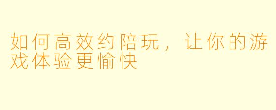 如何高效约陪玩,让你的游戏体验更愉快