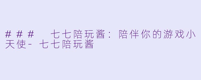 ### 七七陪玩酱：陪伴你的游戏小天使-七七陪玩酱