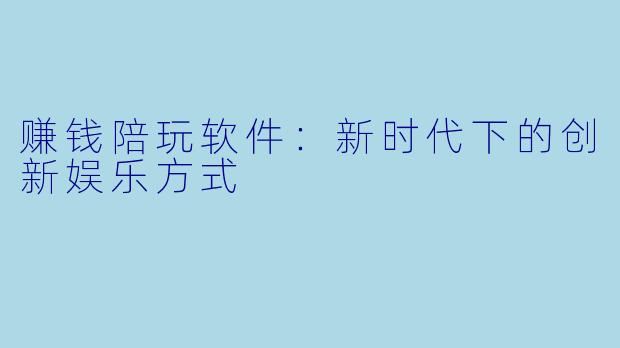 赚钱陪玩软件：新时代下的创新娱乐方式