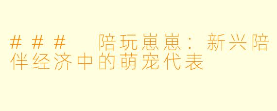 ### 陪玩崽崽：新兴陪伴经济中的萌宠代表