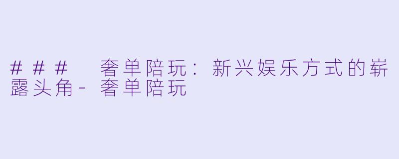 ### 奢单陪玩：新兴娱乐方式的崭露头角-奢单陪玩