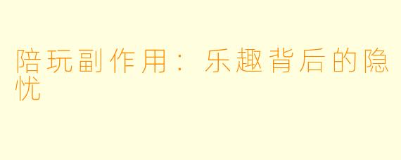 陪玩副作用：乐趣背后的隐忧