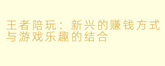 王者陪玩:新兴的赚钱方式与游戏乐趣的结合