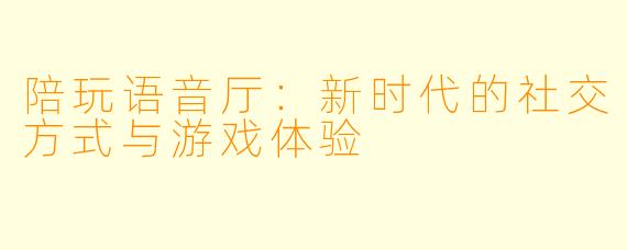 陪玩语音厅：新时代的社交方式与游戏体验