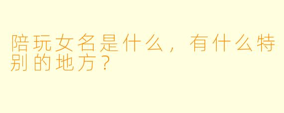 陪玩女名是什么，有什么特别的地方？  