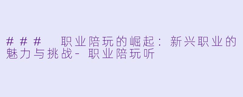 ### 职业陪玩的崛起：新兴职业的魅力与挑战-职业陪玩听