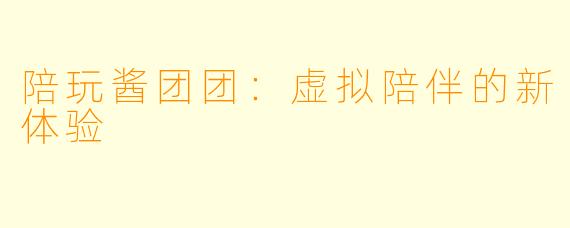 陪玩酱团团：虚拟陪伴的新体验