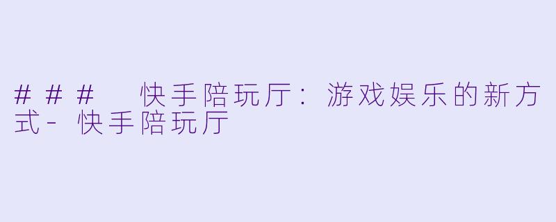 ### 快手陪玩厅:游戏娱乐的新方式