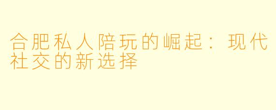 合肥私人陪玩的崛起:现代社交的新选择