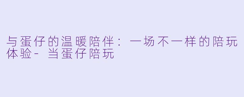 与蛋仔的温暖陪伴：一场不一样的陪玩体验-当蛋仔陪玩