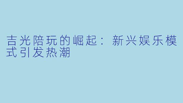 吉光陪玩的崛起：新兴娱乐模式引发热潮