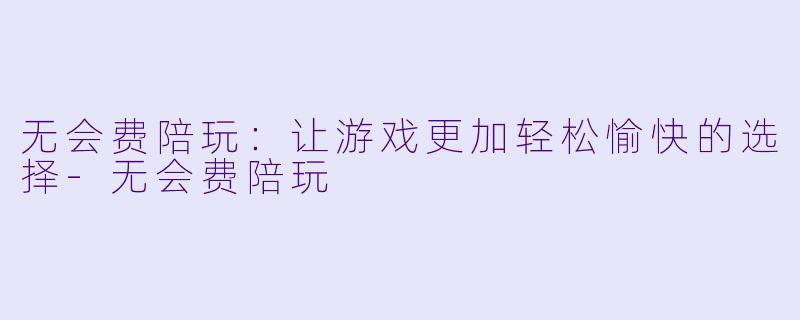 无会费陪玩：让游戏更加轻松愉快的选择-无会费陪玩