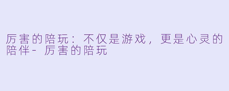 厉害的陪玩:不仅是游戏,更是心灵的陪伴