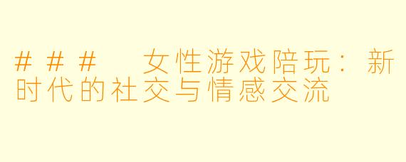 ### 女性游戏陪玩：新时代的社交与情感交流