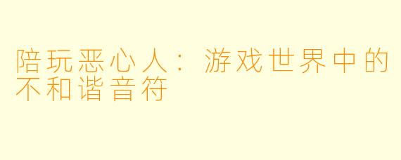 陪玩恶心人：游戏世界中的不和谐音符