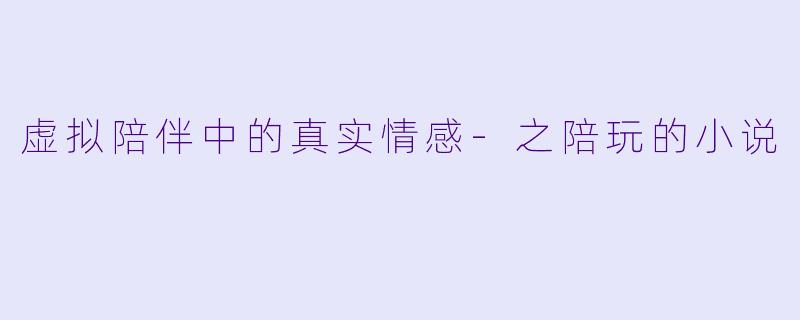 虚拟陪伴中的真实情感-之陪玩的小说
