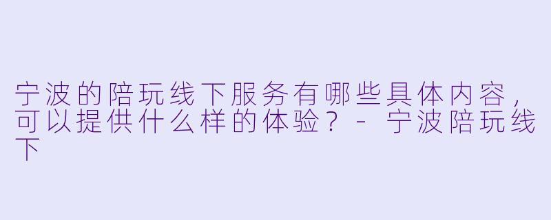 宁波的陪玩线下服务有哪些具体内容,可以提供什么样的体验?