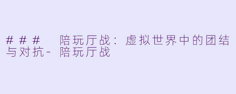 ### 陪玩厅战：虚拟世界中的团结与对抗-陪玩厅战