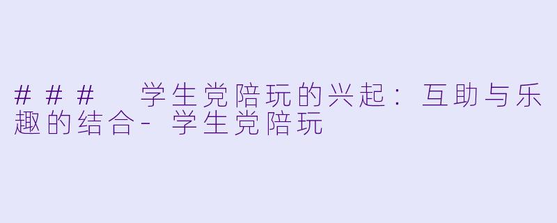 ### 学生党陪玩的兴起：互助与乐趣的结合-学生党陪玩