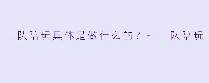 一队陪玩具体是做什么的？