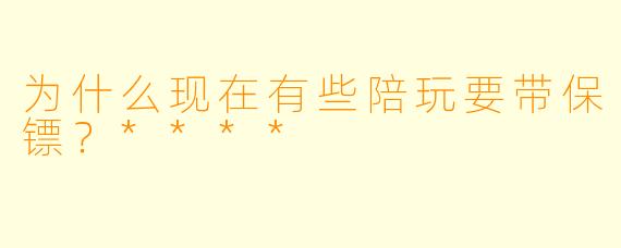 为什么现在有些陪玩要带保镖?****