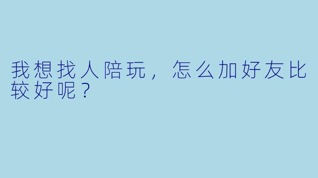 我想找人陪玩，怎么加好友比较好呢？