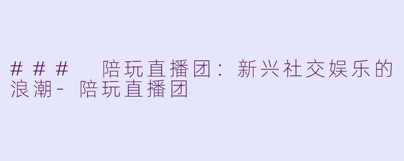 ### 陪玩直播团：新兴社交娱乐的浪潮-陪玩直播团