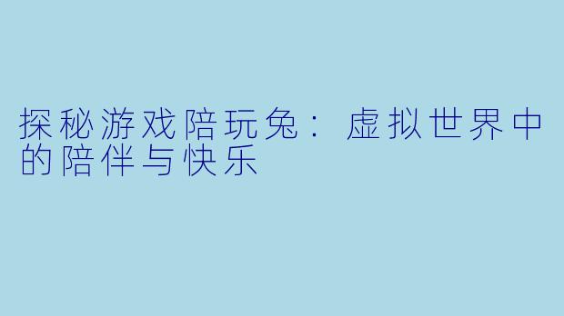 探秘游戏陪玩兔:虚拟世界中的陪伴与快乐