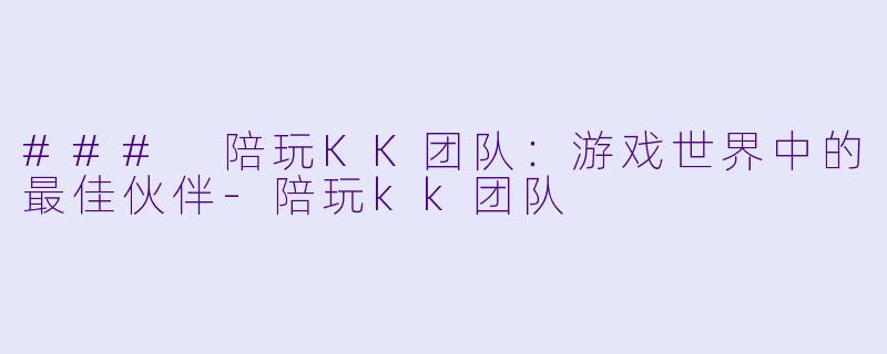 ### 陪玩KK团队：游戏世界中的最佳伙伴-陪玩kk团队