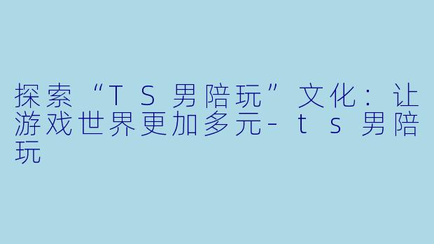 探索“TS男陪玩”文化:让游戏世界更加多元