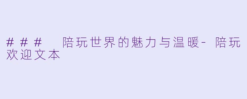 ### 陪玩世界的魅力与温暖-陪玩欢迎文本