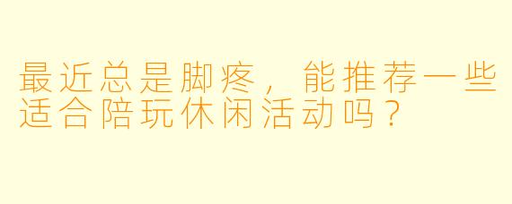 最近总是脚疼，能推荐一些适合陪玩休闲活动吗？