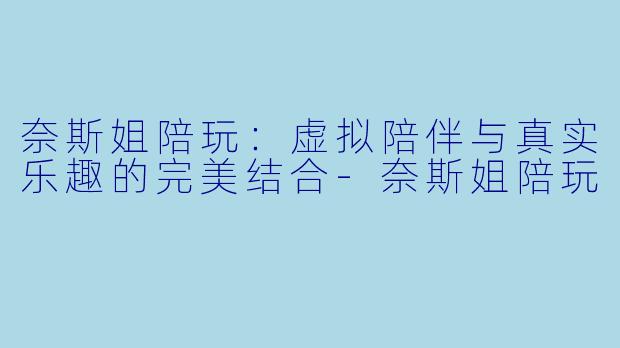 奈斯姐陪玩：虚拟陪伴与真实乐趣的完美结合-奈斯姐陪玩