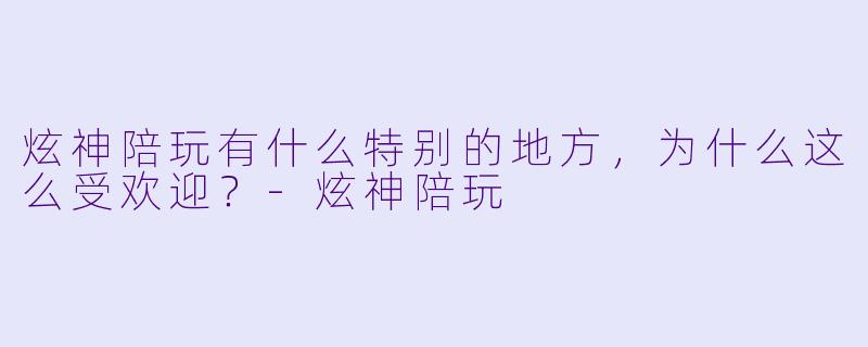 炫神陪玩有什么特别的地方,为什么这么受欢迎?