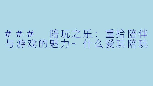 ### 陪玩之乐：重拾陪伴与游戏的魅力-什么爱玩陪玩