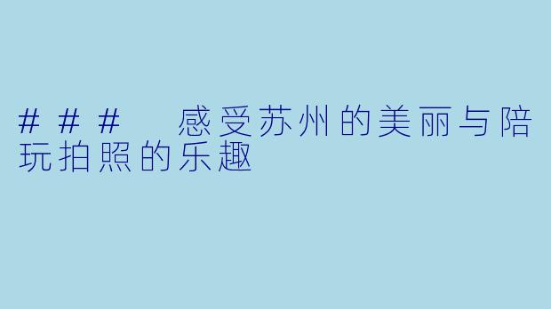 ### 感受苏州的美丽与陪玩拍照的乐趣
