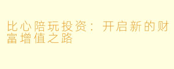 比心陪玩投资：开启新的财富增值之路