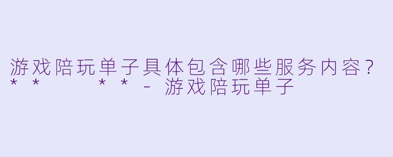 游戏陪玩单子具体包含哪些服务内容?** **