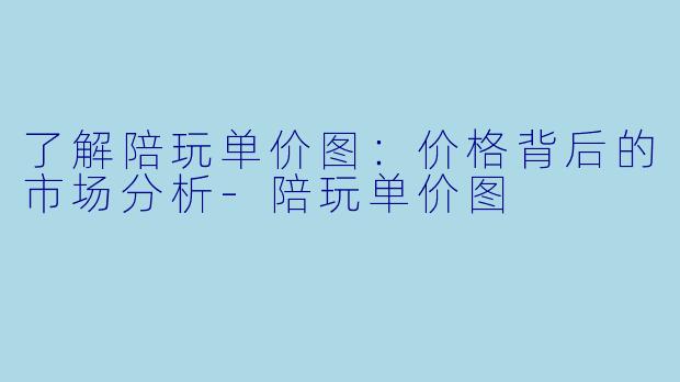了解陪玩单价图：价格背后的市场分析-陪玩单价图