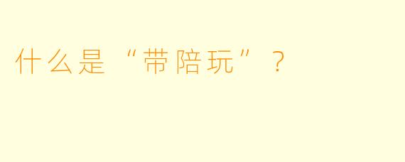 什么是“带陪玩”？  