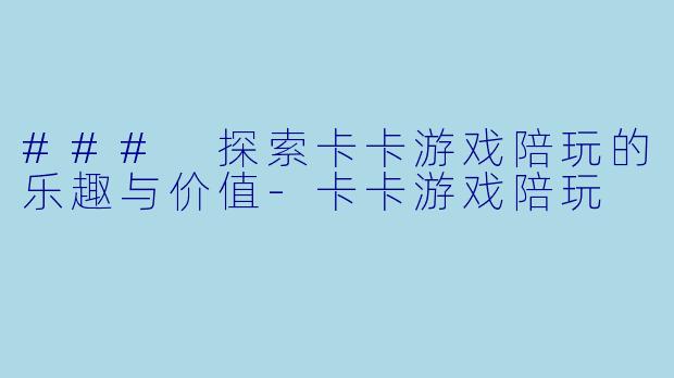 ### 探索卡卡游戏陪玩的乐趣与价值-卡卡游戏陪玩