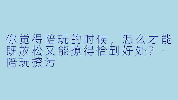 你觉得陪玩的时候，怎么才能既放松又能撩得恰到好处？